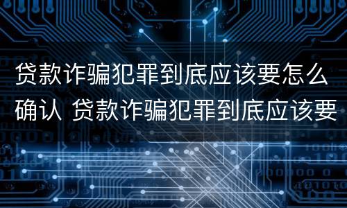 贷款诈骗犯罪到底应该要怎么确认 贷款诈骗犯罪到底应该要怎么确认呢