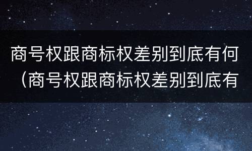 商号权跟商标权差别到底有何（商号权跟商标权差别到底有何影响）