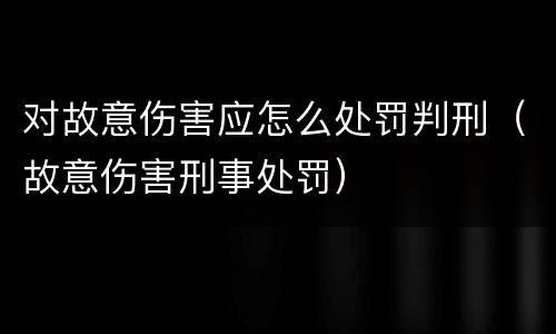 对故意伤害应怎么处罚判刑（故意伤害刑事处罚）