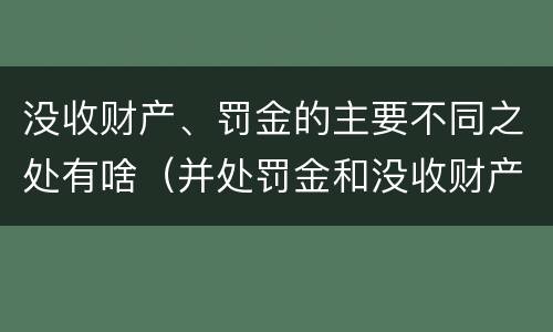 没收财产、罚金的主要不同之处有啥（并处罚金和没收财产是什么意思）