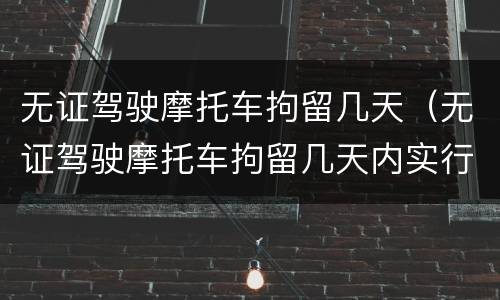 无证驾驶摩托车拘留几天（无证驾驶摩托车拘留几天内实行）