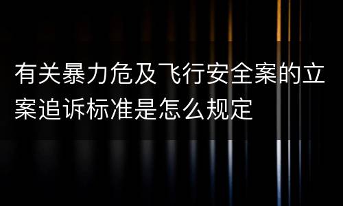 有关暴力危及飞行安全案的立案追诉标准是怎么规定