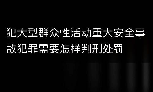 犯大型群众性活动重大安全事故犯罪需要怎样判刑处罚