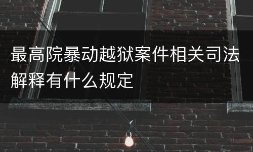 最高院暴动越狱案件相关司法解释有什么规定