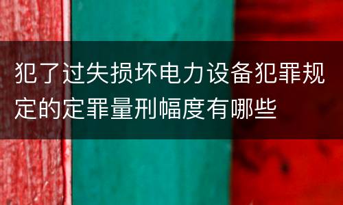 犯了过失损坏电力设备犯罪规定的定罪量刑幅度有哪些