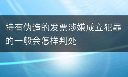 持有伪造的发票涉嫌成立犯罪的一般会怎样判处