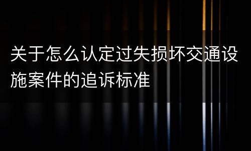 关于怎么认定过失损坏交通设施案件的追诉标准