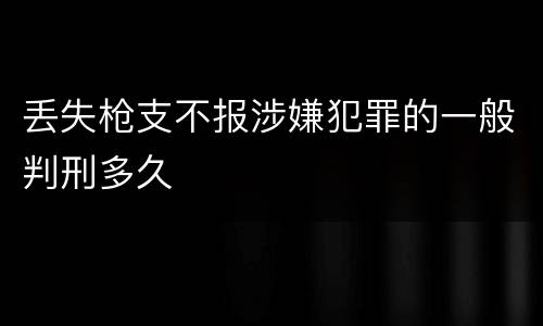 丢失枪支不报涉嫌犯罪的一般判刑多久