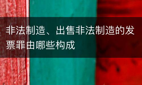 非法制造、出售非法制造的发票罪由哪些构成