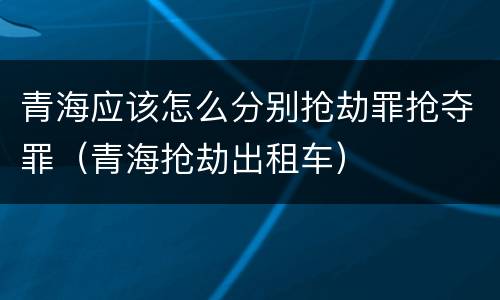 青海应该怎么分别抢劫罪抢夺罪（青海抢劫出租车）