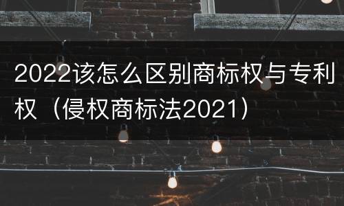 2022该怎么区别商标权与专利权（侵权商标法2021）