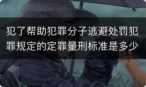 犯了帮助犯罪分子逃避处罚犯罪规定的定罪量刑标准是多少