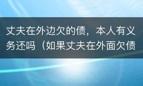 丈夫在外边欠的债，本人有义务还吗（如果丈夫在外面欠债夫妻双方还吗）