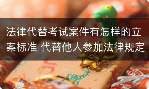 法律代替考试案件有怎样的立案标准 代替他人参加法律规定的国家考试