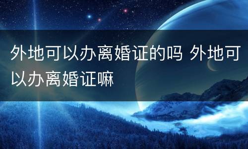 外地可以办离婚证的吗 外地可以办离婚证嘛