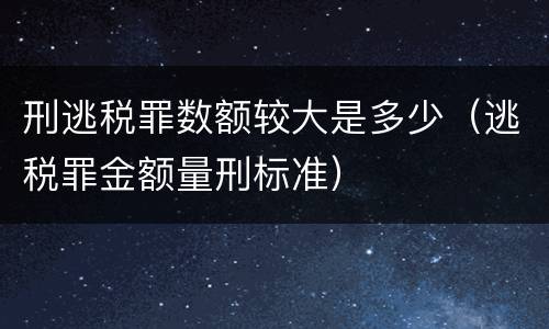 刑逃税罪数额较大是多少（逃税罪金额量刑标准）