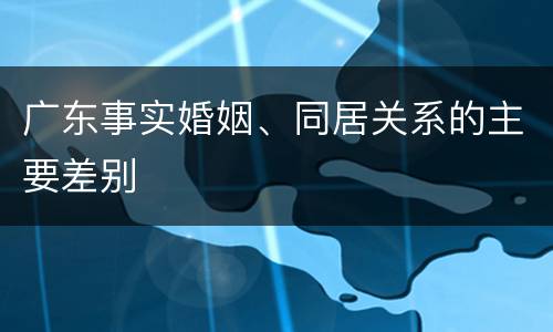 广东事实婚姻、同居关系的主要差别