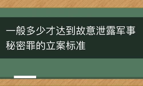 一般多少才达到故意泄露军事秘密罪的立案标准