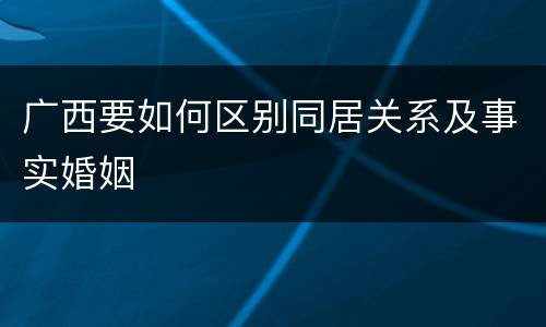 广西要如何区别同居关系及事实婚姻