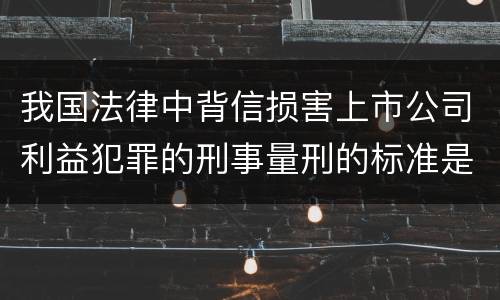 我国法律中背信损害上市公司利益犯罪的刑事量刑的标准是多少