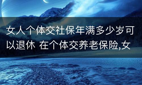 女人个体交社保年满多少岁可以退休 在个体交养老保险,女的多大岁数可以退休