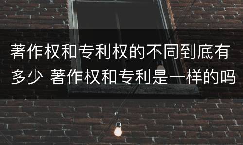 著作权和专利权的不同到底有多少 著作权和专利是一样的吗