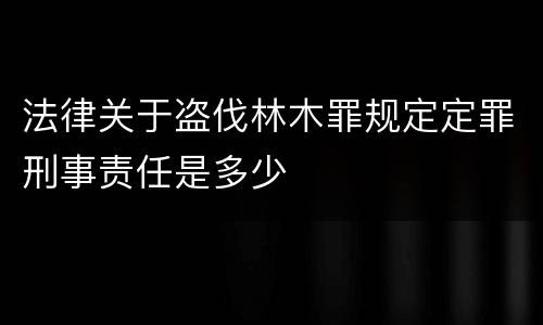 法律关于盗伐林木罪规定定罪刑事责任是多少