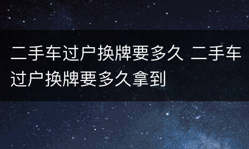 二手车过户换牌要多久 二手车过户换牌要多久拿到