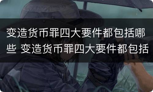 变造货币罪四大要件都包括哪些 变造货币罪四大要件都包括哪些