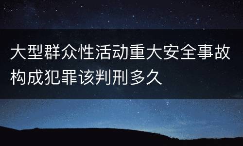 大型群众性活动重大安全事故构成犯罪该判刑多久