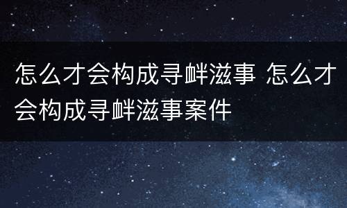 怎么才会构成寻衅滋事 怎么才会构成寻衅滋事案件