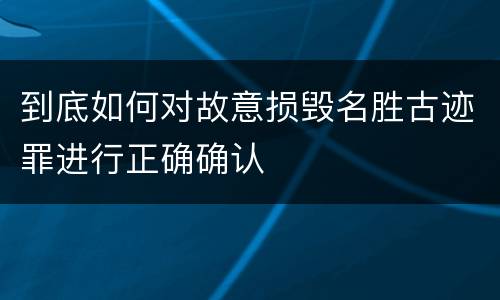 到底如何对故意损毁名胜古迹罪进行正确确认