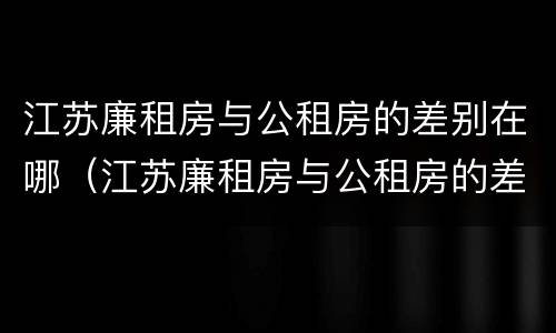 江苏廉租房与公租房的差别在哪（江苏廉租房与公租房的差别在哪儿）