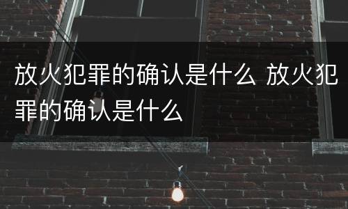 放火犯罪的确认是什么 放火犯罪的确认是什么