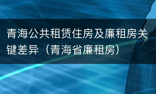 青海公共租赁住房及廉租房关键差异（青海省廉租房）