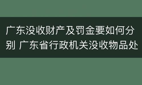 广东没收财产及罚金要如何分别 广东省行政机关没收物品处理暂行办法