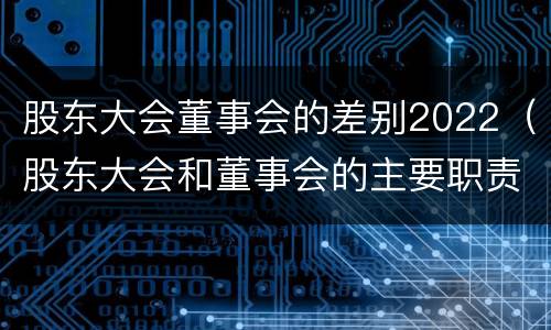 股东大会董事会的差别2022（股东大会和董事会的主要职责）