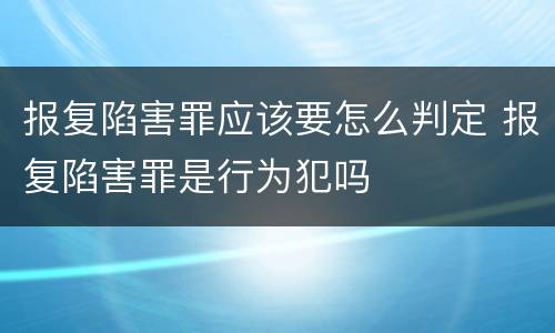 报复陷害罪应该要怎么判定 报复陷害罪是行为犯吗