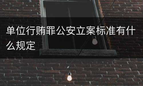 单位行贿罪公安立案标准有什么规定