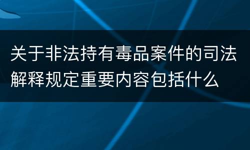 关于非法持有毒品案件的司法解释规定重要内容包括什么