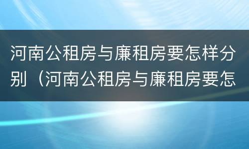 河南公租房与廉租房要怎样分别（河南公租房与廉租房要怎样分别呢）