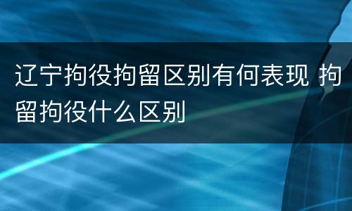 辽宁拘役拘留区别有何表现 拘留拘役什么区别