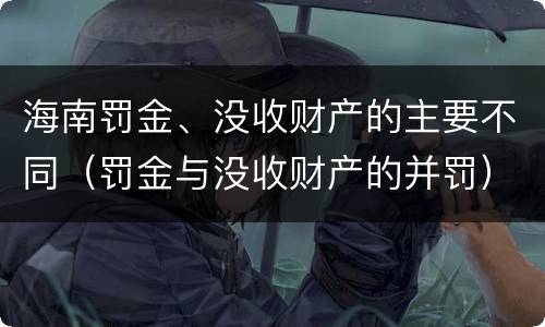 海南罚金、没收财产的主要不同（罚金与没收财产的并罚）