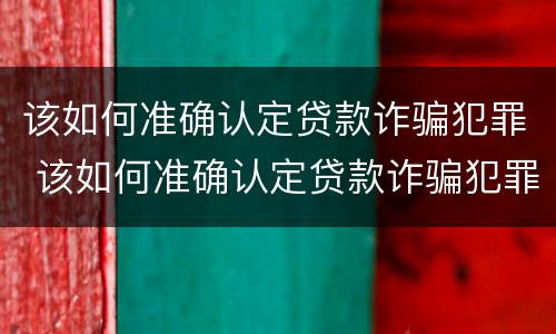 该如何准确认定贷款诈骗犯罪 该如何准确认定贷款诈骗犯罪案件