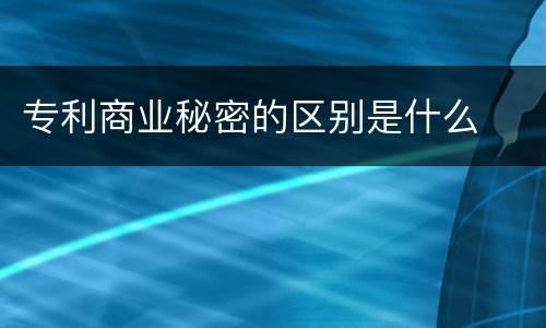 专利商业秘密的区别是什么