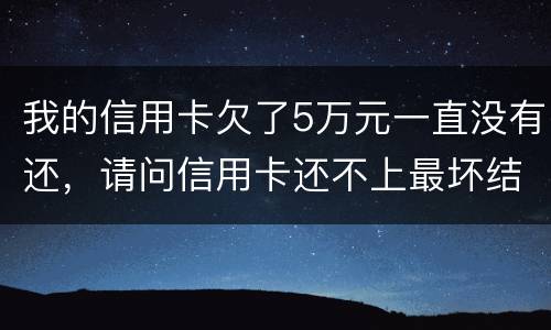 我的信用卡欠了5万元一直没有还，请问信用卡还不上最坏结果是什么