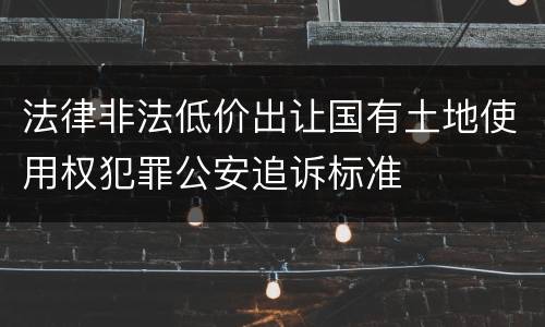 法律非法低价出让国有土地使用权犯罪公安追诉标准