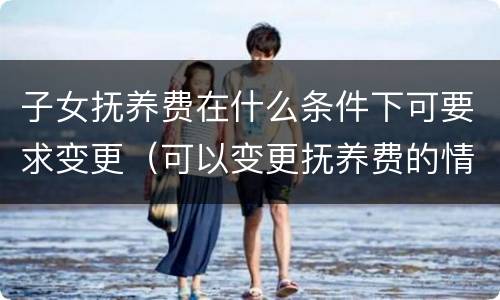 子女抚养费在什么条件下可要求变更（可以变更抚养费的情形）