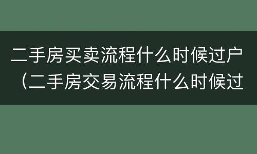 二手房买卖流程什么时候过户（二手房交易流程什么时候过户）