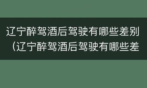 辽宁醉驾酒后驾驶有哪些差别（辽宁醉驾酒后驾驶有哪些差别处罚）